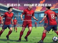 星空体育-利物浦客场逆袭成功，领先优势扩大