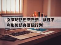 星空体育-文莱球队逆袭激情，战胜不利形势跻身晋级行列